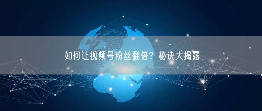如何让视频号粉丝翻倍？秘诀大揭露
