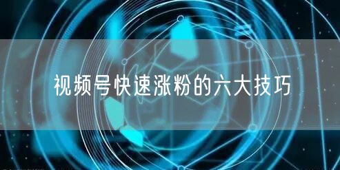 视频号快速涨粉的六大技巧