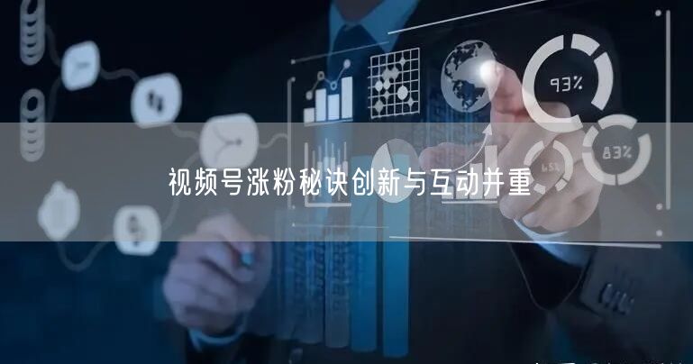 视频号涨粉秘诀创新与互动并重