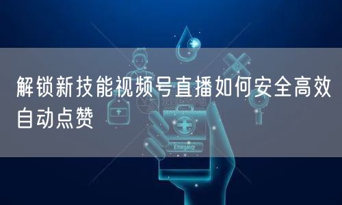 解锁新技能视频号直播如何安全高效自动点赞