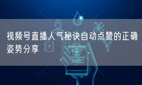 视频号直播人气秘诀自动点赞的正确姿势分享