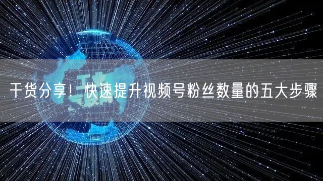 干货分享！快速提升视频号粉丝数量的五大步骤