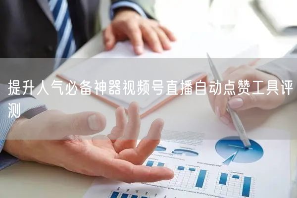 提升人气必备神器视频号直播自动点赞工具评测
