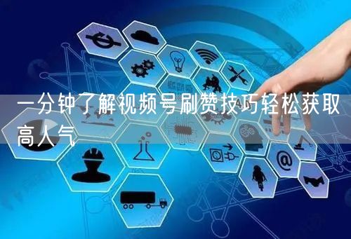 一分钟了解视频号刷赞技巧轻松获取高人气