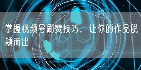 掌握视频号刷赞技巧，让你的作品脱颖而出