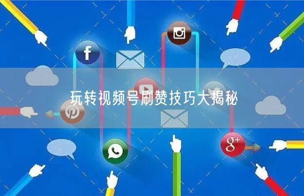 玩转视频号刷赞技巧大揭秘