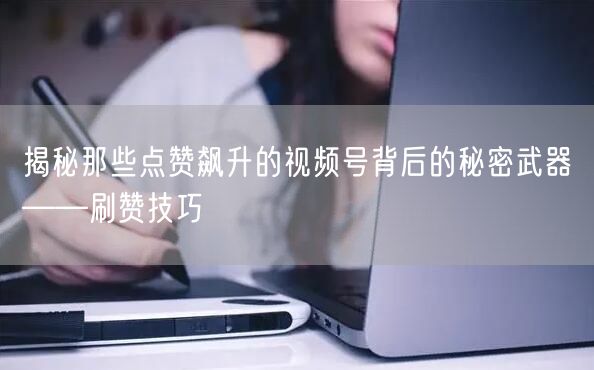 揭秘那些点赞飙升的视频号背后的秘密武器——刷赞技巧