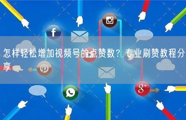 怎样轻松增加视频号的点赞数？专业刷赞教程分享