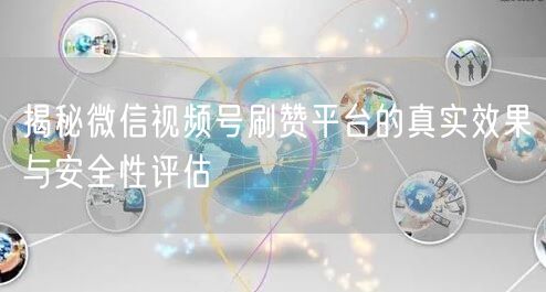 揭秘微信视频号刷赞平台的真实效果与安全性评估