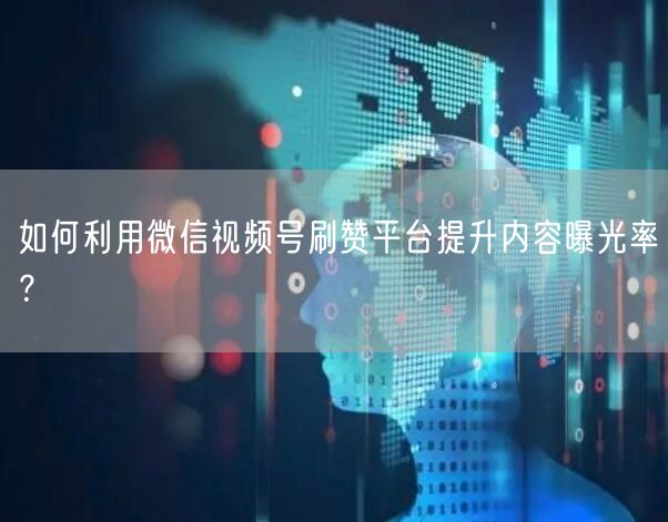 如何利用微信视频号刷赞平台提升内容曝光率？