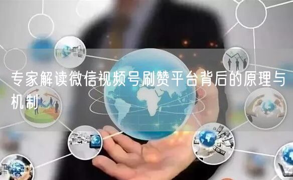 专家解读微信视频号刷赞平台背后的原理与机制