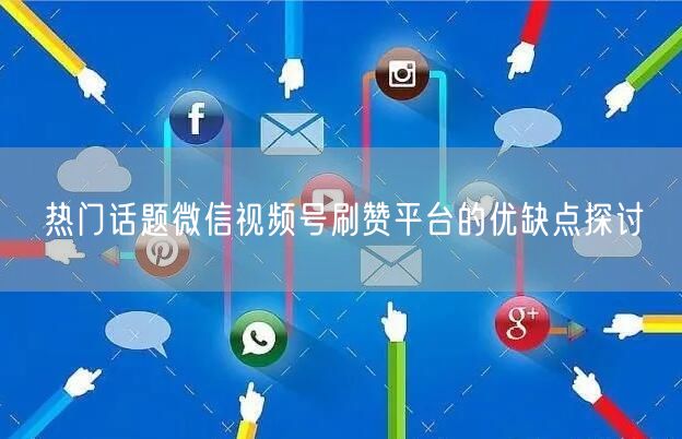 热门话题微信视频号刷赞平台的优缺点探讨