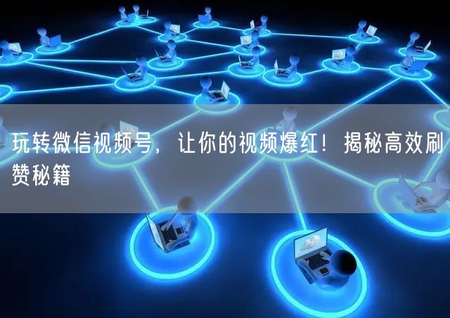 玩转微信视频号，让你的视频爆红！揭秘高效刷赞秘籍