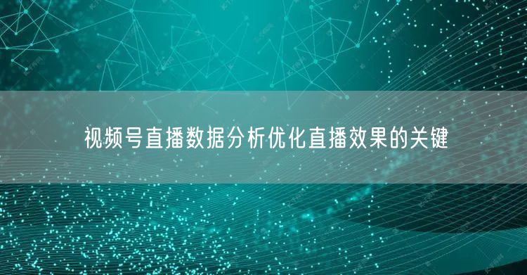 视频号直播数据分析优化直播效果的关键