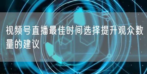 视频号直播最佳时间选择提升观众数量的建议
