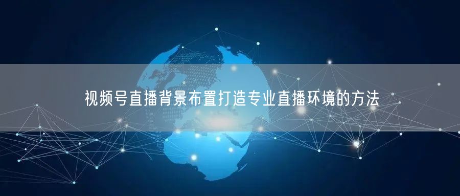 视频号直播背景布置打造专业直播环境的方法