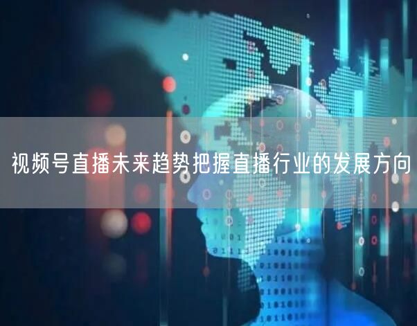 视频号直播未来趋势把握直播行业的发展方向