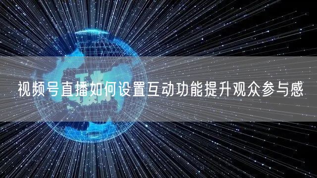 视频号直播如何设置互动功能提升观众参与感