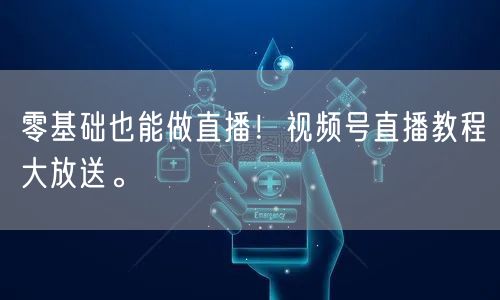 零基础也能做直播！视频号直播教程大放送。