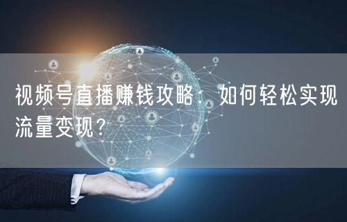 视频号直播赚钱攻略：如何轻松实现流量变现？