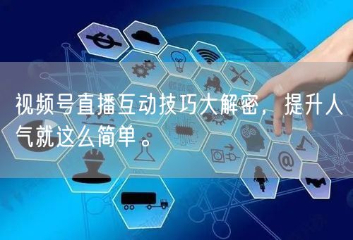 视频号直播互动技巧大解密，提升人气就这么简单。