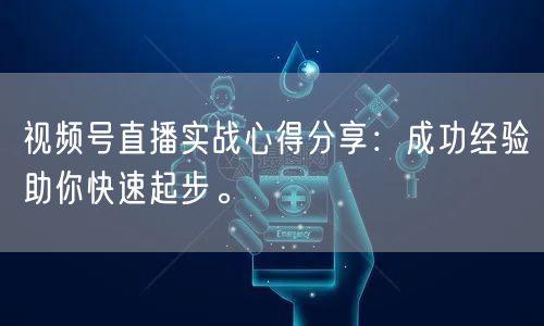视频号直播实战心得分享：成功经验助你快速起步。