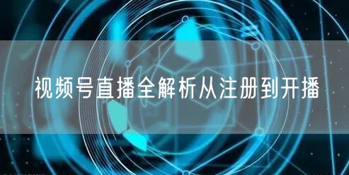 视频号直播全解析从注册到开播