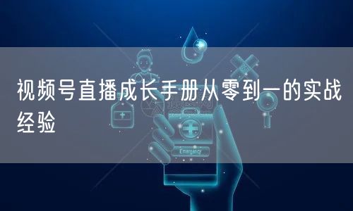 视频号直播成长手册从零到一的实战经验