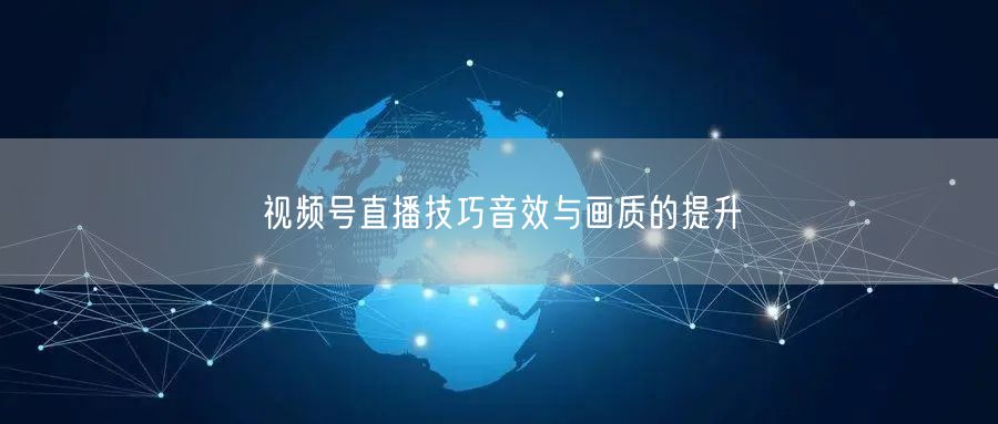 视频号直播技巧音效与画质的提升