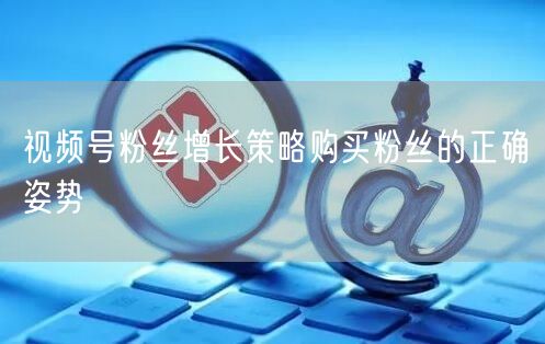视频号粉丝增长策略购买粉丝的正确姿势