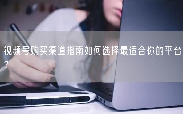 视频号购买渠道指南如何选择最适合你的平台？