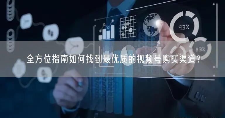 全方位指南如何找到最优质的视频号购买渠道？