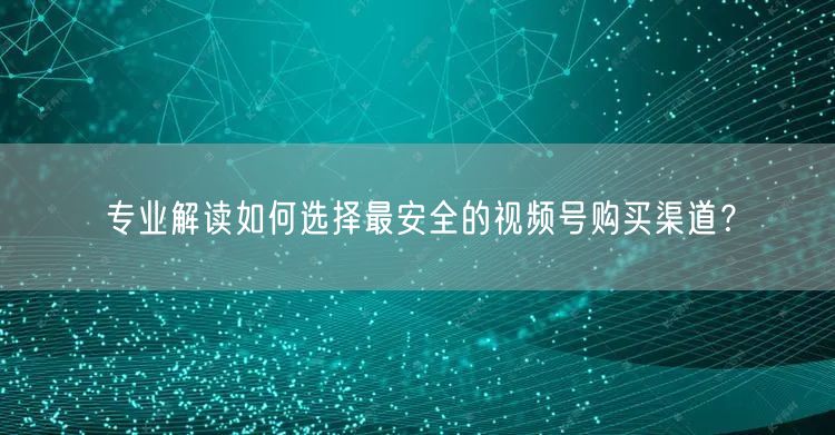 专业解读如何选择最安全的视频号购买渠道？