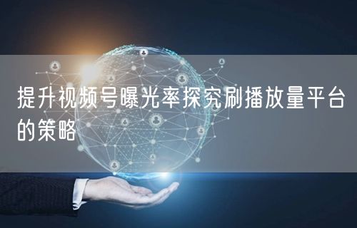 提升视频号曝光率探究刷播放量平台的策略