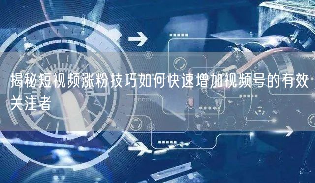 揭秘短视频涨粉技巧如何快速增加视频号的有效关注者