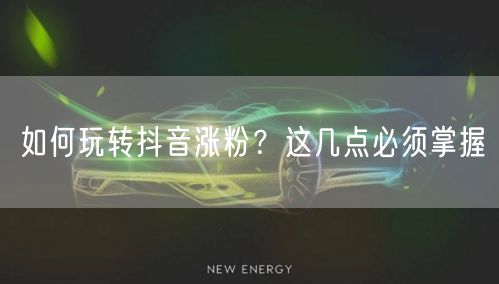 如何玩转抖音涨粉？这几点必须掌握