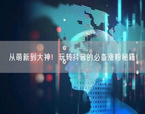 从萌新到大神！玩转抖音的必备涨粉秘籍！