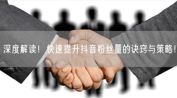 深度解读！快速提升抖音粉丝量的诀窍与策略！