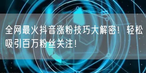 全网最火抖音涨粉技巧大解密！轻松吸引百万粉丝关注！
