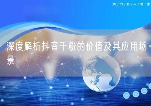 深度解析抖音千粉的价值及其应用场景