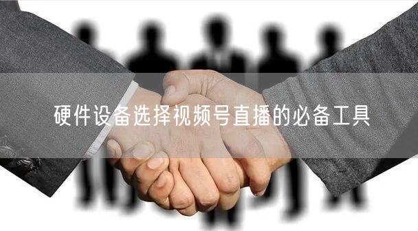 硬件设备选择视频号直播的必备工具