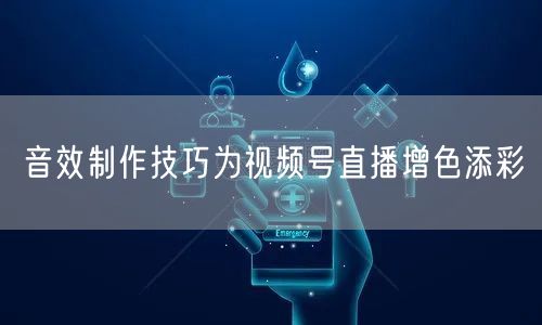 音效制作技巧为视频号直播增色添彩