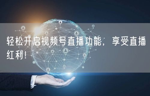 轻松开启视频号直播功能，享受直播红利！