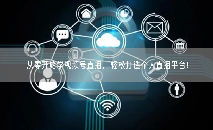 从零开始学视频号直播，轻松打造个人直播平台！