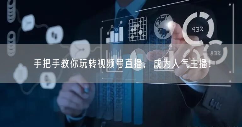 手把手教你玩转视频号直播，成为人气主播！
