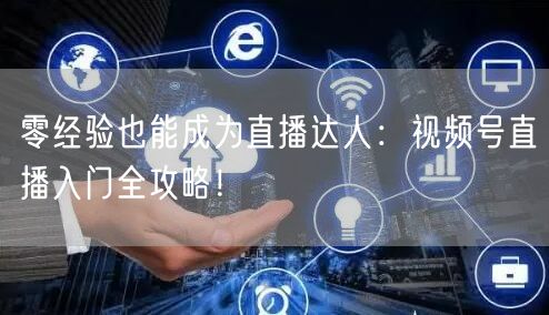 零经验也能成为直播达人：视频号直播入门全攻略！