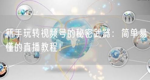 新手玩转视频号的秘密武器：简单易懂的直播教程！