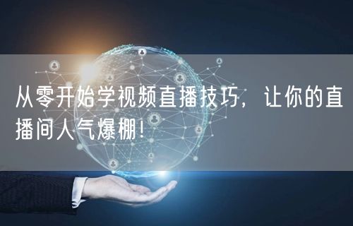 从零开始学视频直播技巧，让你的直播间人气爆棚！