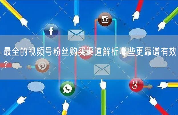 最全的视频号粉丝购买渠道解析哪些更靠谱有效？