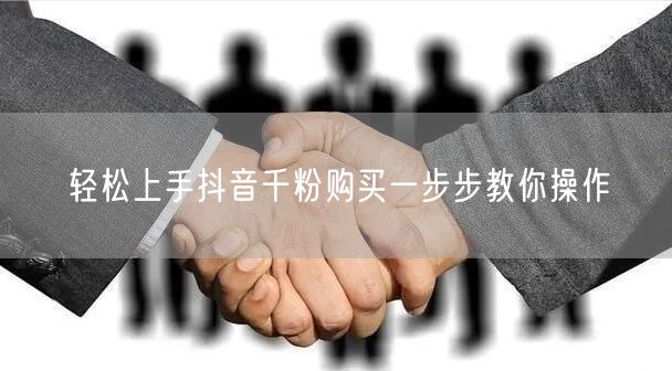 轻松上手抖音千粉购买一步步教你操作
